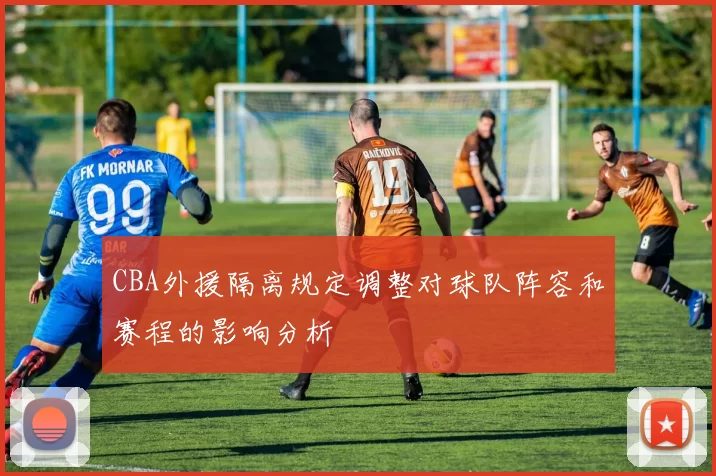 CBA外援隔离规定调整对球队阵容和赛程的影响分析