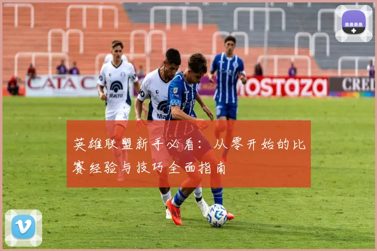 英雄联盟新手必看：从零开始的比赛经验与技巧全面指南