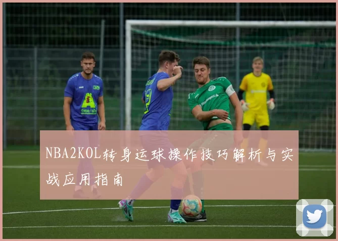 NBA2KOL转身运球操作技巧解析与实战应用指南