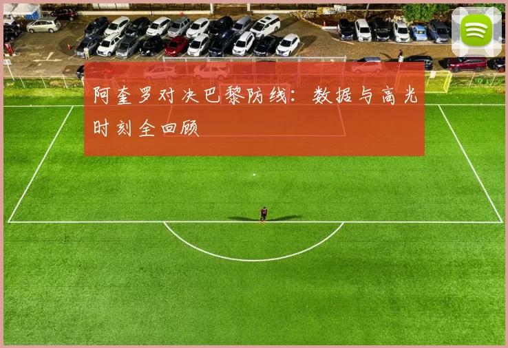 阿奎罗对决巴黎防线:数据与高光时刻全回顾
