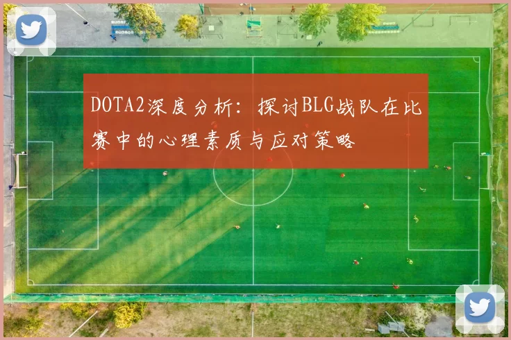 DOTA2深度分析:探讨BLG战队在比赛中的心理素质与应对策略