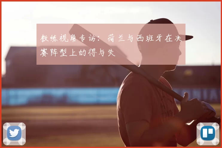 教练视角专访:荷兰与西班牙在决赛阵型上的得与失