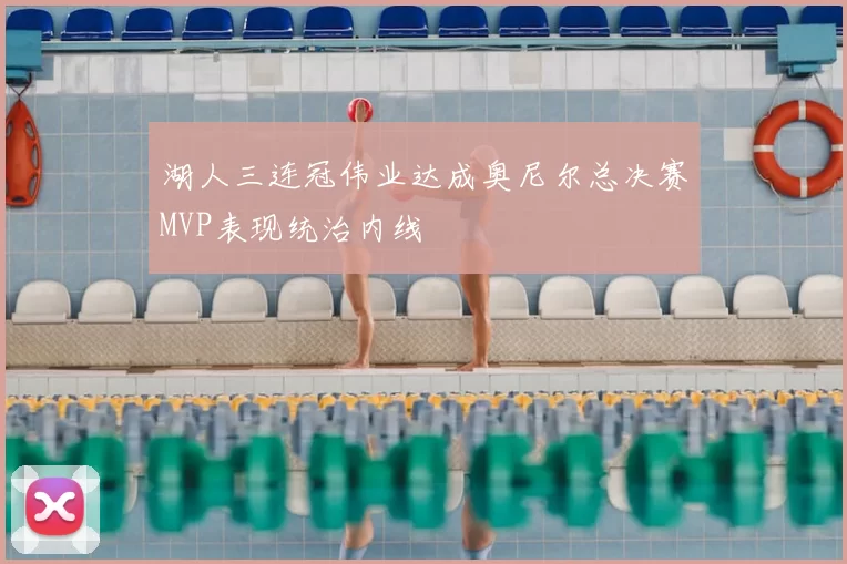 湖人三连冠伟业达成奥尼尔总决赛MVP表现统治内线
