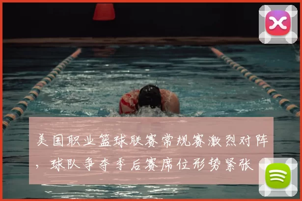 美国职业篮球联赛常规赛激烈对阵，球队争夺季后赛席位形势紧张