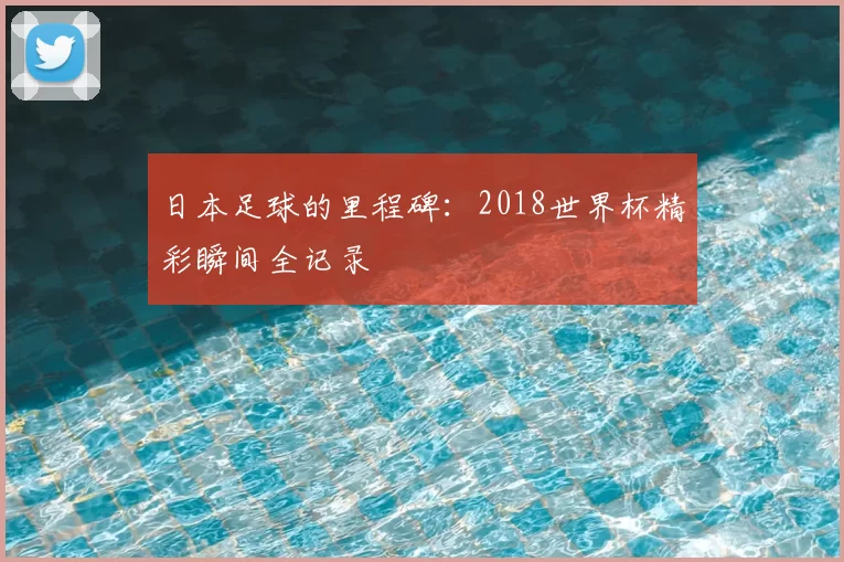 日本足球的里程碑：2018世界杯精彩瞬间全记录