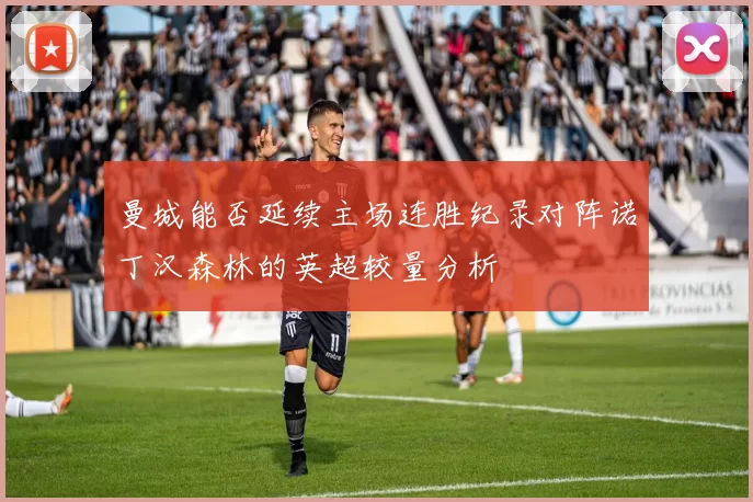 曼城能否延续主场连胜纪录对阵诺丁汉森林的英超较量分析