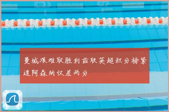 曼城艰难取胜利兹联英超积分榜紧追阿森纳仅差两分