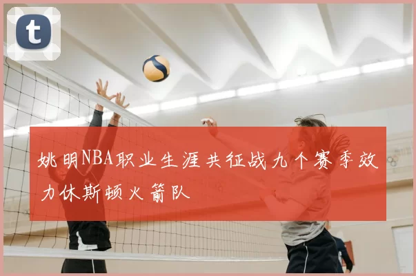 姚明NBA职业生涯共征战九个赛季效力休斯顿火箭队